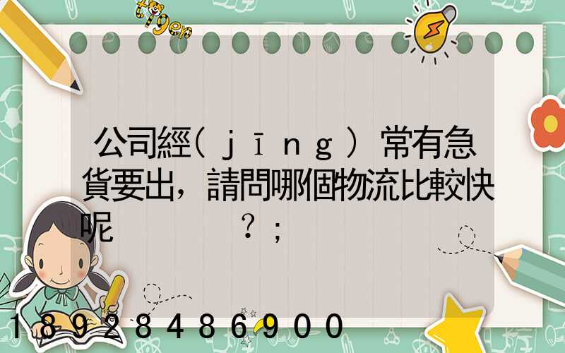 公司經(jīng)常有急貨要出，請問哪個物流比較快呢？